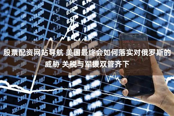 股票配資網(wǎng)站導航 美國最終會如何落實對俄羅斯的威脅 關(guān)稅與軍援雙管齊下
