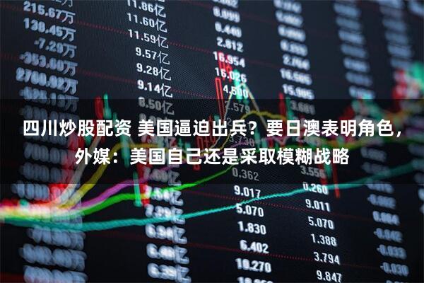 四川炒股配資 美國逼迫出兵？要日澳表明角色，外媒：美國自己還是采取模糊戰(zhàn)略