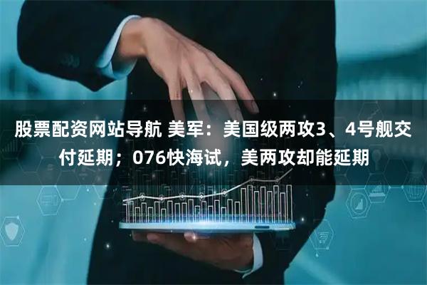 股票配資網站導航 美軍：美國級兩攻3、4號艦交付延期；076快海試，美兩攻卻能延期