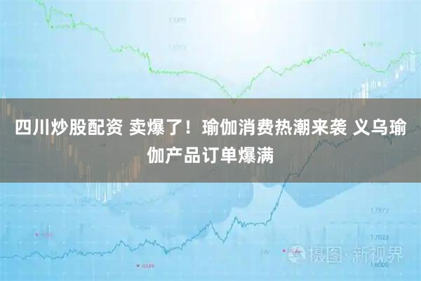 四川炒股配資 賣爆了！瑜伽消費熱潮來襲 義烏瑜伽產品訂單爆滿