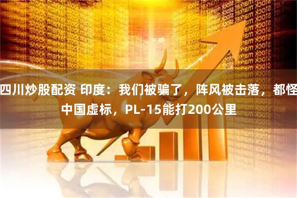 四川炒股配資 印度：我們被騙了，陣風被擊落，都怪中國虛標，PL-15能打200公里
