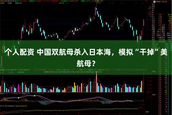 個人配資 中國雙航母殺入日本海，模擬“干掉”美航母？