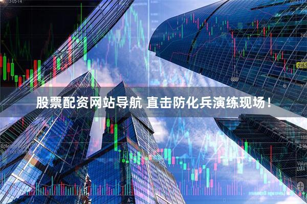 股票配資網(wǎng)站導航 直擊防化兵演練現(xiàn)場！