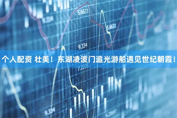 個人配資 壯美！東湖凌波門追光游船遇見世紀朝霞！