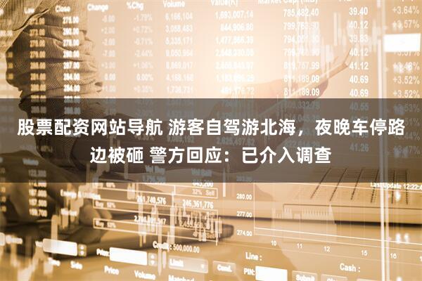 股票配資網(wǎng)站導(dǎo)航 游客自駕游北海，夜晚車停路邊被砸 警方回應(yīng)：已介入調(diào)查