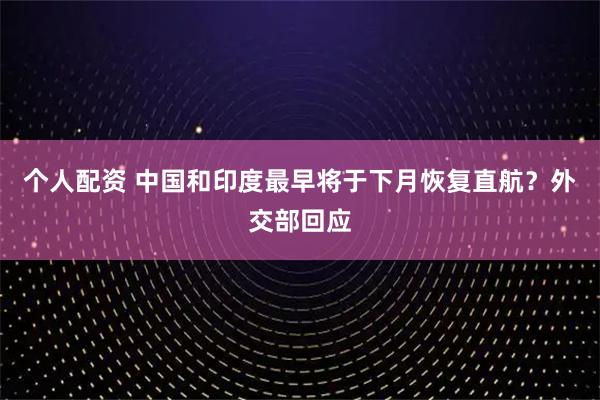 個人配資 中國和印度最早將于下月恢復(fù)直航？外交部回應(yīng)