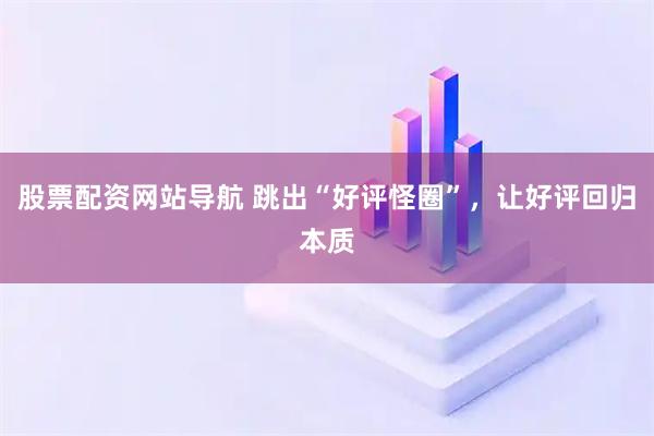股票配資網(wǎng)站導(dǎo)航 跳出“好評(píng)怪圈”，讓好評(píng)回歸本質(zhì)