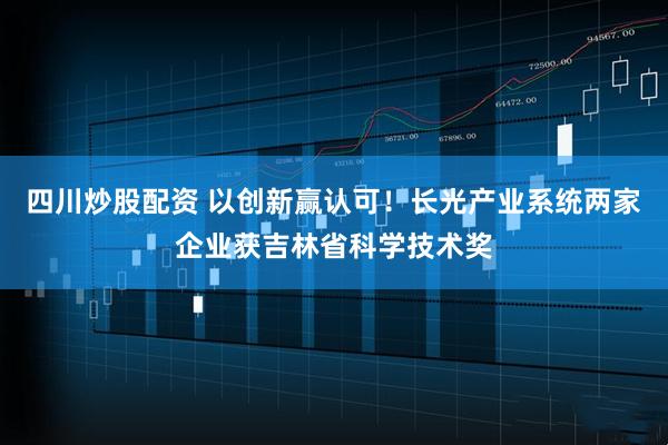 四川炒股配資 以創(chuàng)新贏認(rèn)可！長(zhǎng)光產(chǎn)業(yè)系統(tǒng)兩家企業(yè)獲吉林省科學(xué)技術(shù)獎(jiǎng)